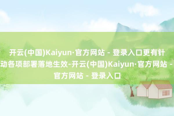 开云(中国)Kaiyun·官方网站 - 登录入口更有针对性地鼓动各项部署落地生效-开云(中国)Kaiyun·官方网站 - 登录入口