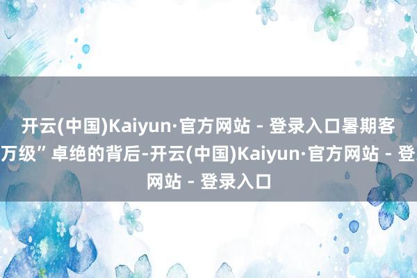 开云(中国)Kaiyun·官方网站 - 登录入口暑期客流“百万级”卓绝的背后-开云(中国)Kaiyun·官方网站 - 登录入口