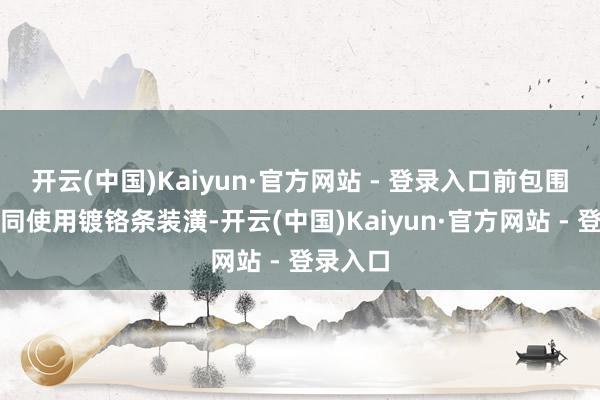 开云(中国)Kaiyun·官方网站 - 登录入口前包围细节相同使用镀铬条装潢-开云(中国)Kaiyun·官方网站 - 登录入口