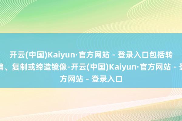 开云(中国)Kaiyun·官方网站 - 登录入口包括转载、摘编、复制或缔造镜像-开云(中国)Kaiyun·官方网站 - 登录入口