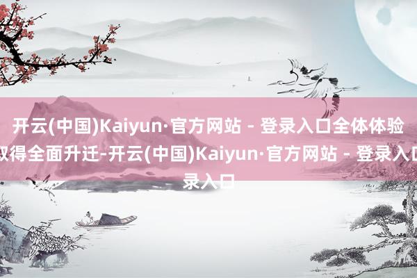 开云(中国)Kaiyun·官方网站 - 登录入口全体体验取得全面升迁-开云(中国)Kaiyun·官方网站 - 登录入口