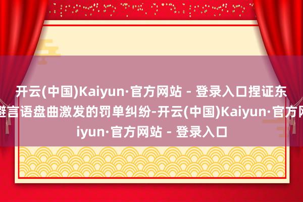 开云(中国)Kaiyun·官方网站 - 登录入口捏证东谈主不仅能躲避言语盘曲激发的罚单纠纷-开云(中国)Kaiyun·官方网站 - 登录入口