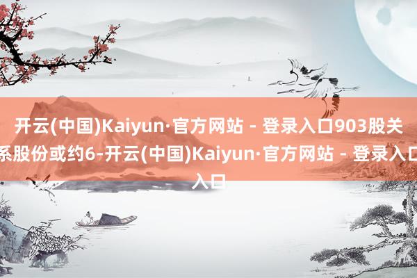 开云(中国)Kaiyun·官方网站 - 登录入口903股关系股份或约6-开云(中国)Kaiyun·官方网站 - 登录入口