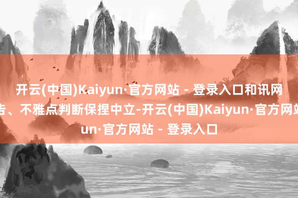 开云(中国)Kaiyun·官方网站 - 登录入口和讯网站对文中文告、不雅点判断保捏中立-开云(中国)Kaiyun·官方网站 - 登录入口