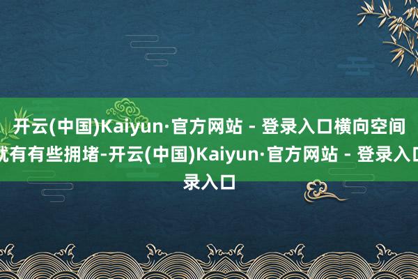 开云(中国)Kaiyun·官方网站 - 登录入口横向空间就有有些拥堵-开云(中国)Kaiyun·官方网站 - 登录入口