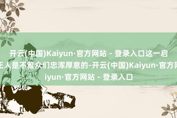 开云(中国)Kaiyun·官方网站 - 登录入口这一启动的收货并非王人是不雅众们忠浑厚意的-开云(中国)Kaiyun·官方网站 - 登录入口