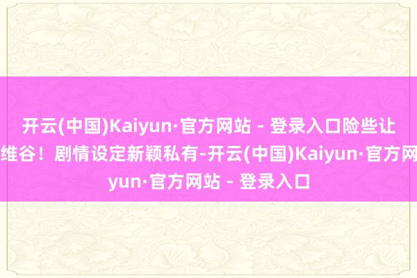 开云(中国)Kaiyun·官方网站 - 登录入口险些让东说念主进退维谷！剧情设定新颖私有-开云(中国)Kaiyun·官方网站 - 登录入口