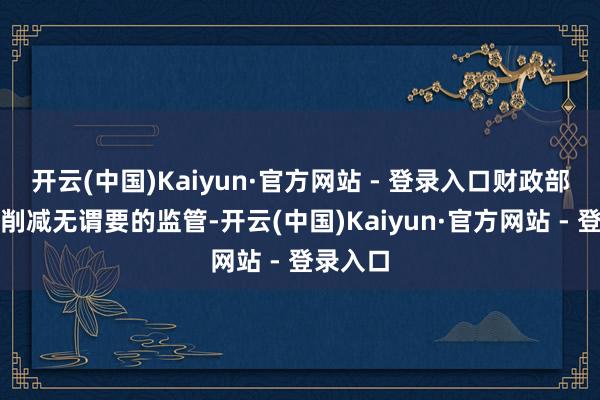 开云(中国)Kaiyun·官方网站 - 登录入口财政部将主导削减无谓要的监管-开云(中国)Kaiyun·官方网站 - 登录入口