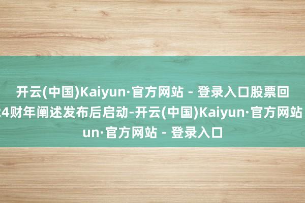 开云(中国)Kaiyun·官方网站 - 登录入口股票回购将在2024财年阐述发布后启动-开云(中国)Kaiyun·官方网站 - 登录入口