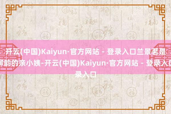 开云(中国)Kaiyun·官方网站 - 登录入口兰景茗是柳韵的亲小姨-开云(中国)Kaiyun·官方网站 - 登录入口