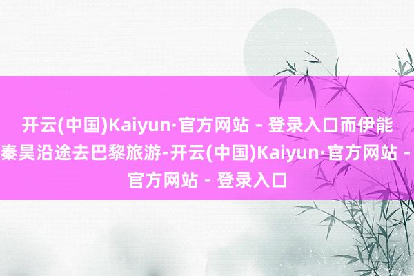 开云(中国)Kaiyun·官方网站 - 登录入口而伊能静此次和秦昊沿途去巴黎旅游-开云(中国)Kaiyun·官方网站 - 登录入口