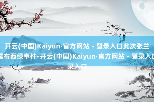 开云(中国)Kaiyun·官方网站 - 登录入口此次张兰摆布西绿事件-开云(中国)Kaiyun·官方网站 - 登录入口