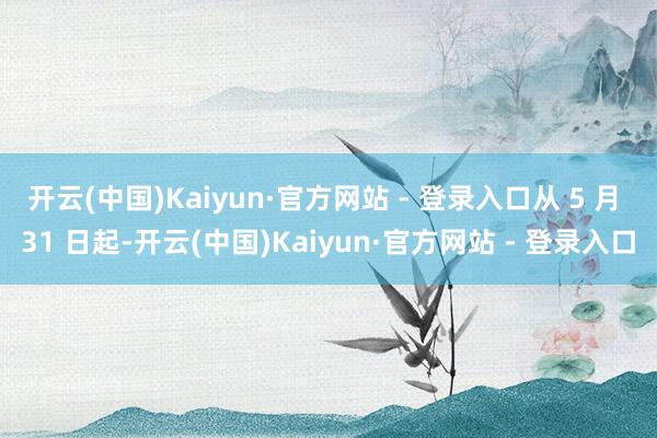 开云(中国)Kaiyun·官方网站 - 登录入口从 5 月 31 日起-开云(中国)Kaiyun·官方网站 - 登录入口