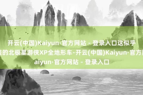 开云(中国)Kaiyun·官方网站 - 登录入口这似乎是一辆历程改装的北极星游侠XP全地形车-开云(中国)Kaiyun·官方网站 - 登录入口