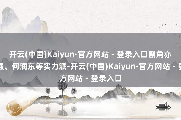 开云(中国)Kaiyun·官方网站 - 登录入口副角亦然张国强、何润东等实力派-开云(中国)Kaiyun·官方网站 - 登录入口