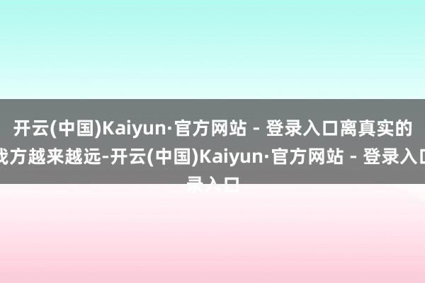 开云(中国)Kaiyun·官方网站 - 登录入口离真实的我方越来越远-开云(中国)Kaiyun·官方网站 - 登录入口