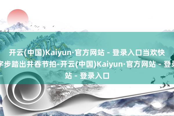 开云(中国)Kaiyun·官方网站 - 登录入口当欢快的十字步踏出并吞节拍-开云(中国)Kaiyun·官方网站 - 登录入口