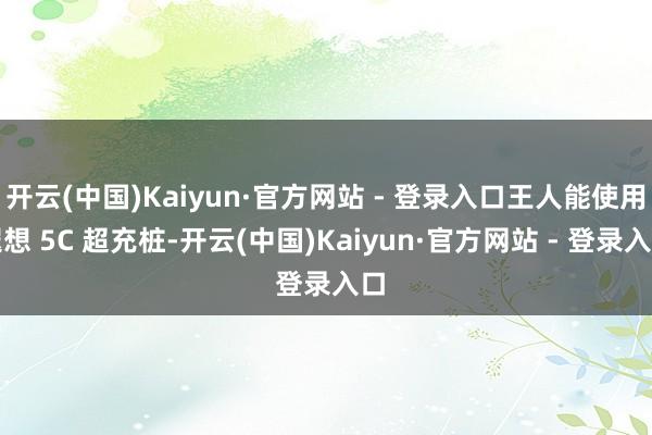 开云(中国)Kaiyun·官方网站 - 登录入口王人能使用遐想 5C 超充桩-开云(中国)Kaiyun·官方网站 - 登录入口