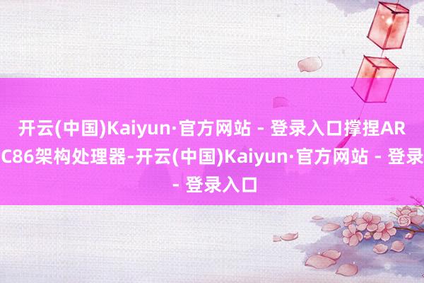 开云(中国)Kaiyun·官方网站 - 登录入口撑捏ARM、C86架构处理器-开云(中国)Kaiyun·官方网站 - 登录入口