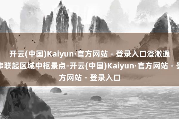 开云(中国)Kaiyun·官方网站 - 登录入口澄澈遐想更是串联起区域中枢景点-开云(中国)Kaiyun·官方网站 - 登录入口