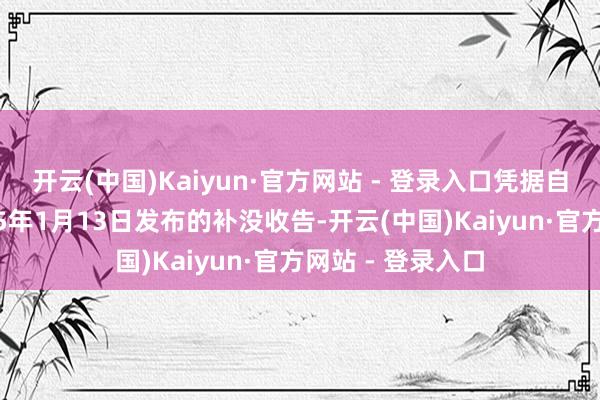 开云(中国)Kaiyun·官方网站 - 登录入口凭据自治区住建厅2025年1月13日发布的补没收告-开云(中国)Kaiyun·官方网站 - 登录入口