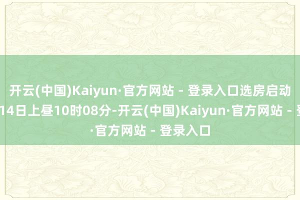 开云(中国)Kaiyun·官方网站 - 登录入口选房启动！”2月14日上昼10时08分-开云(中国)Kaiyun·官方网站 - 登录入口