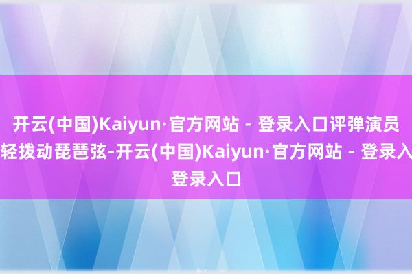 开云(中国)Kaiyun·官方网站 - 登录入口评弹演员轻轻拨动琵琶弦-开云(中国)Kaiyun·官方网站 - 登录入口