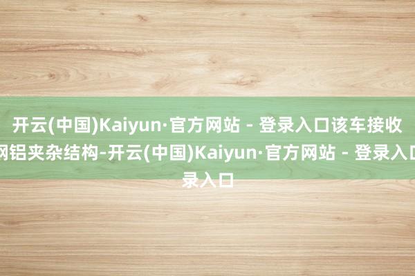 开云(中国)Kaiyun·官方网站 - 登录入口该车接收钢铝夹杂结构-开云(中国)Kaiyun·官方网站 - 登录入口