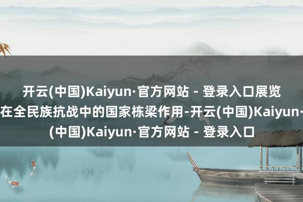 开云(中国)Kaiyun·官方网站 - 登录入口展览真贵突显中国共产党在全民族抗战中的国家栋梁作用-开云(中国)Kaiyun·官方网站 - 登录入口