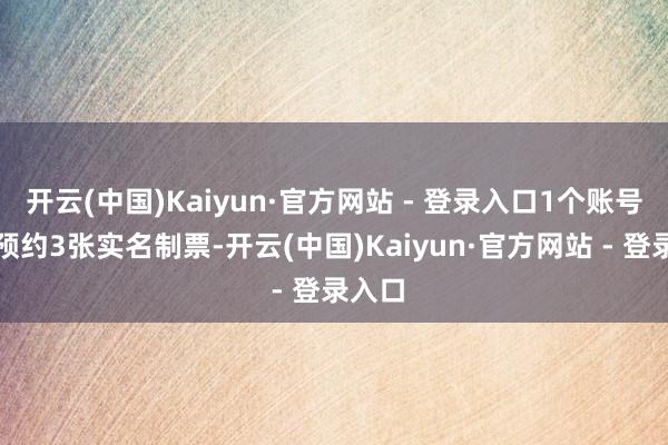 开云(中国)Kaiyun·官方网站 - 登录入口1个账号仅限预约3张实名制票-开云(中国)Kaiyun·官方网站 - 登录入口