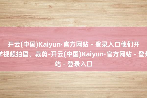 开云(中国)Kaiyun·官方网站 - 登录入口他们开动自学视频拍摄、裁剪-开云(中国)Kaiyun·官方网站 - 登录入口