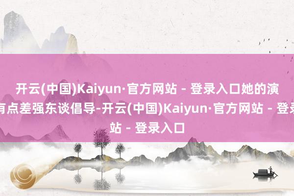 开云(中国)Kaiyun·官方网站 - 登录入口她的演技却有点差强东谈倡导-开云(中国)Kaiyun·官方网站 - 登录入口