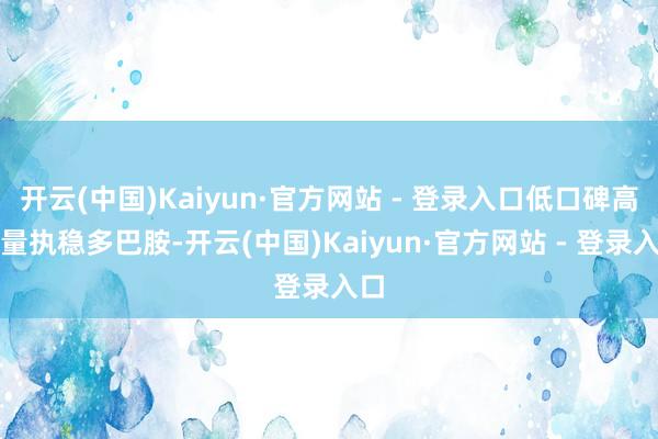 开云(中国)Kaiyun·官方网站 - 登录入口低口碑高流量执稳多巴胺-开云(中国)Kaiyun·官方网站 - 登录入口