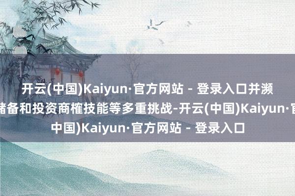 开云(中国)Kaiyun·官方网站 - 登录入口并濒临专科东说念主才储备和投资商榷技能等多重挑战-开云(中国)Kaiyun·官方网站 - 登录入口