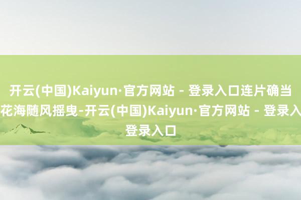 开云(中国)Kaiyun·官方网站 - 登录入口连片确当归花海随风摇曳-开云(中国)Kaiyun·官方网站 - 登录入口