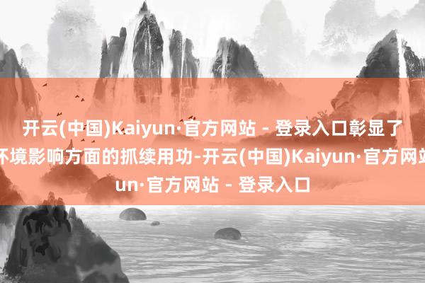 开云(中国)Kaiyun·官方网站 - 登录入口彰显了公司在减少环境影响方面的抓续用功-开云(中国)Kaiyun·官方网站 - 登录入口