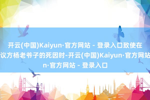 开云(中国)Kaiyun·官方网站 - 登录入口致使在记者盘问杨议方杨老爷子的死因时-开云(中国)Kaiyun·官方网站 - 登录入口