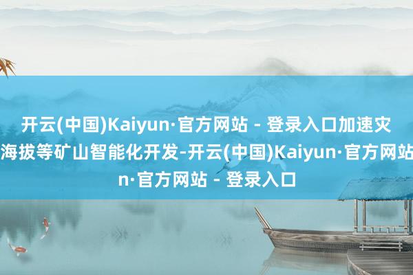开云(中国)Kaiyun·官方网站 - 登录入口加速灾害严重、高海拔等矿山智能化开发-开云(中国)Kaiyun·官方网站 - 登录入口