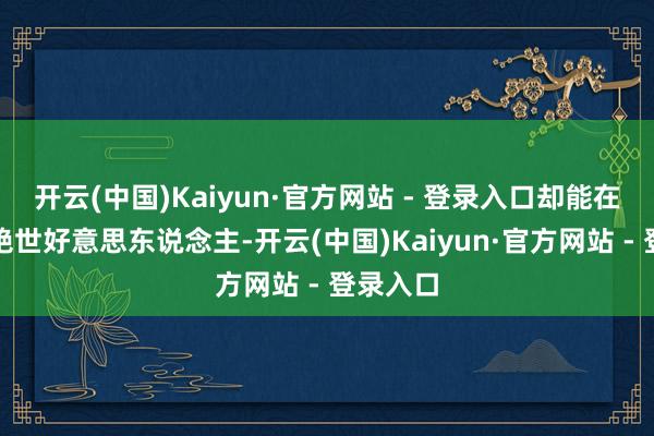 开云(中国)Kaiyun·官方网站 - 登录入口却能在戏里演绝世好意思东说念主-开云(中国)Kaiyun·官方网站 - 登录入口