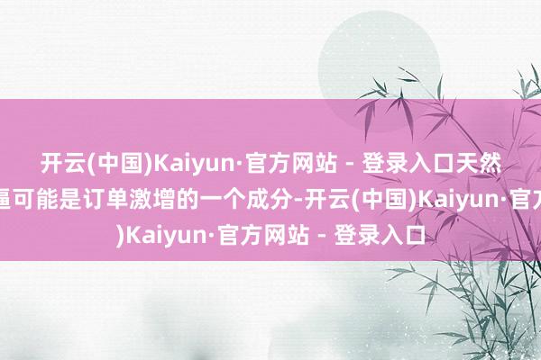 开云(中国)Kaiyun·官方网站 - 登录入口天然进一步管控的威逼可能是订单激增的一个成分-开云(中国)Kaiyun·官方网站 - 登录入口