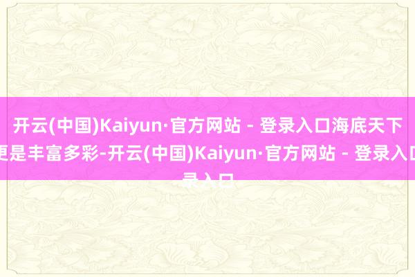 开云(中国)Kaiyun·官方网站 - 登录入口海底天下更是丰富多彩-开云(中国)Kaiyun·官方网站 - 登录入口