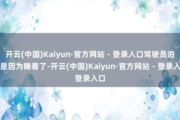 开云(中国)Kaiyun·官方网站 - 登录入口驾驶员泊车是因为睡着了-开云(中国)Kaiyun·官方网站 - 登录入口