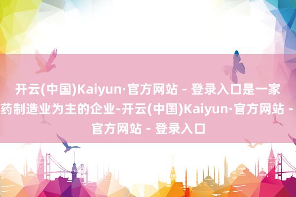 开云(中国)Kaiyun·官方网站 - 登录入口是一家以从事医药制造业为主的企业-开云(中国)Kaiyun·官方网站 - 登录入口