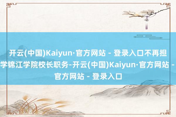 开云(中国)Kaiyun·官方网站 - 登录入口不再担任四川大学锦江学院校长职务-开云(中国)Kaiyun·官方网站 - 登录入口