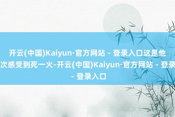 开云(中国)Kaiyun·官方网站 - 登录入口这是他第二次感受到死一火-开云(中国)Kaiyun·官方网站 - 登录入口