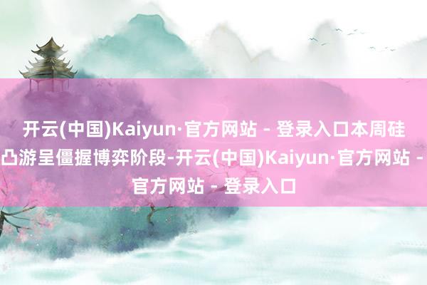 开云(中国)Kaiyun·官方网站 - 登录入口本周硅片阛阓凹凸游呈僵握博弈阶段-开云(中国)Kaiyun·官方网站 - 登录入口