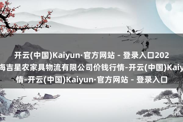 开云(中国)Kaiyun·官方网站 - 登录入口2025年2月28日天津韩家墅海吉星农家具物流有限公司价钱行情-开云(中国)Kaiyun·官方网站 - 登录入口
