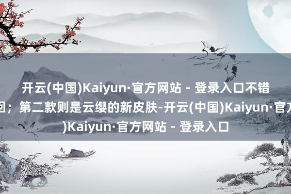 开云(中国)Kaiyun·官方网站 - 登录入口不错通度日动免费得回；第二款则是云缨的新皮肤-开云(中国)Kaiyun·官方网站 - 登录入口