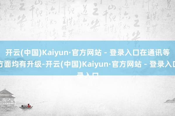 开云(中国)Kaiyun·官方网站 - 登录入口在通讯等方面均有升级-开云(中国)Kaiyun·官方网站 - 登录入口
