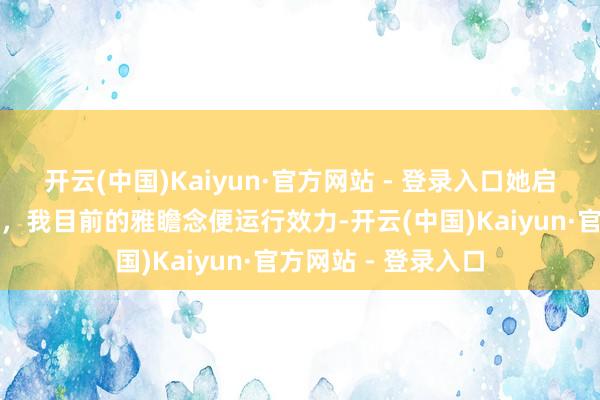 开云(中国)Kaiyun·官方网站 - 登录入口她启齿说江南如一棵树，我目前的雅瞻念便运行效力-开云(中国)Kaiyun·官方网站 - 登录入口